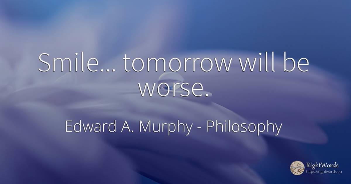Smile... tomorrow will be worse. - Edward A. Murphy, quote about philosophy, smile