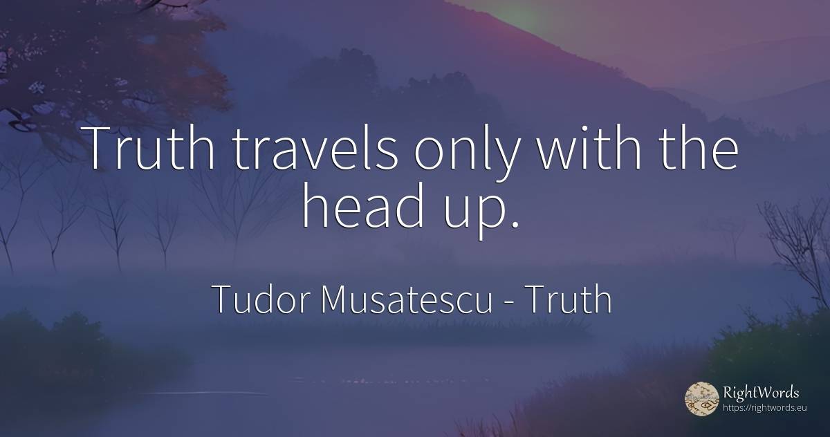 Truth travels only with the head up. - Tudor Musatescu, quote about truth, heads