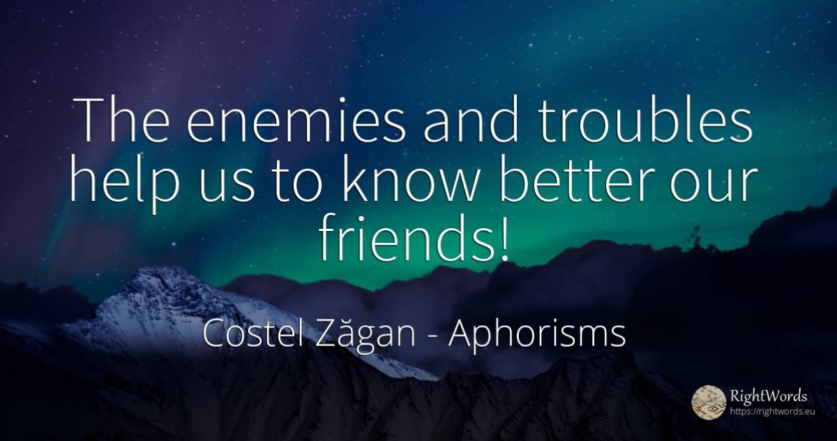 The enemies and troubles help us to know better our friends! - Costel Zăgan, quote about aphorisms, enemies, help