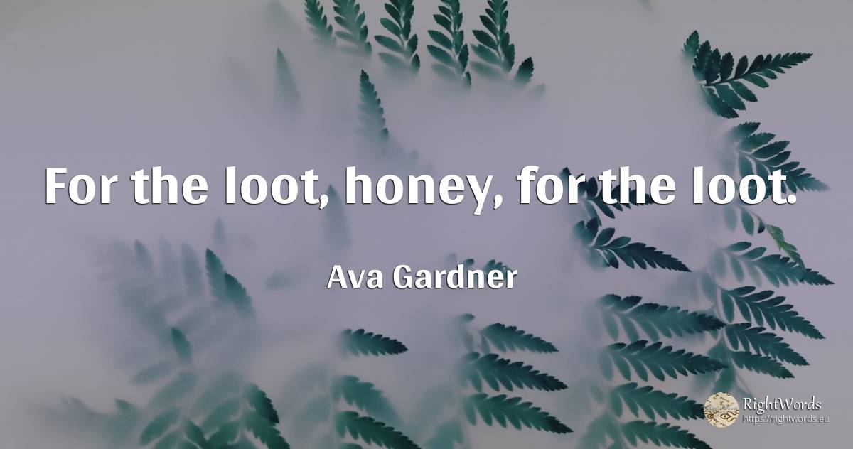 For the loot, honey, for the loot. - Ava Gardner