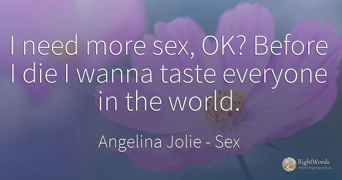 I need more sex, OK? Before I die I wanna taste everyone... - Angelina Jolie, quote about sex, need, world
