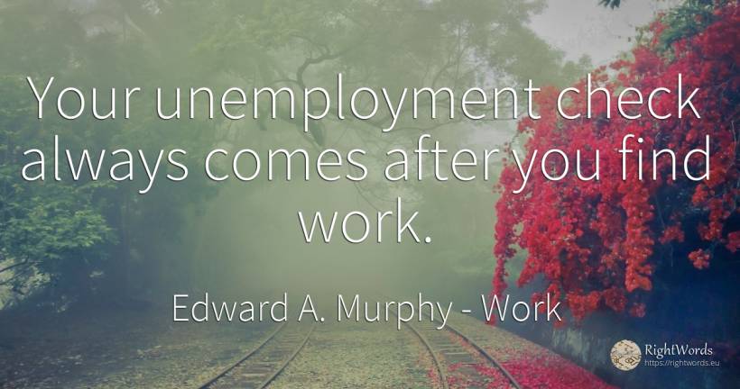 Your unemployment check always comes after you find work. - Edward A. Murphy, quote about work