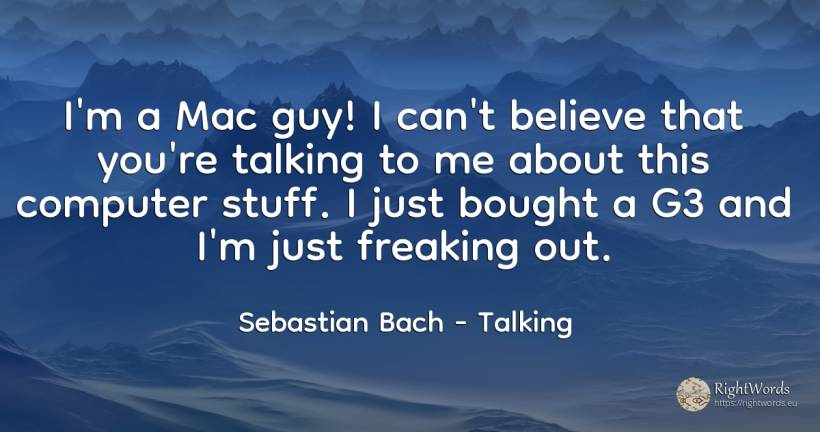 I'm a Mac guy! I can't believe that you're talking to me... - Sebastian Bach, quote about talking