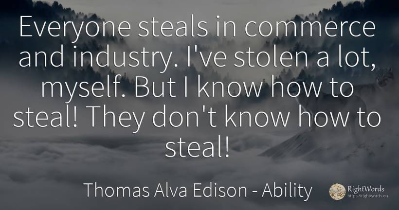 Everyone steals in commerce and industry. I've stolen a... - Thomas Alva Edison, quote about ability, commerce
