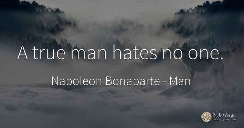 A true man hates no one. - Napoleon Bonaparte, quote about man