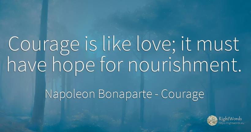 Courage is like love; it must have hope for nourishment. - Napoleon Bonaparte, quote about courage, hope, love