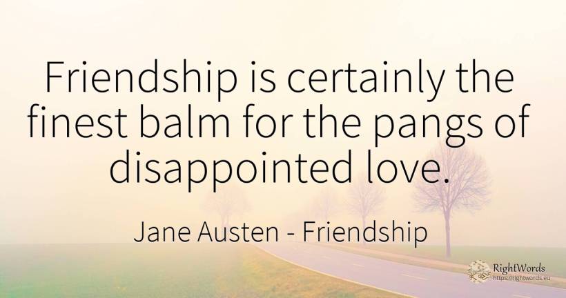 Friendship is certainly the finest balm for the pangs of... - Jane Austen, quote about friendship, love