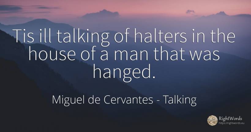Tis ill talking of halters in the house of a man that was... - Miguel de Cervantes, quote about talking, home, house, man
