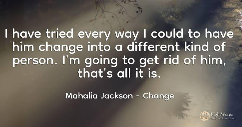 I have tried every way I could to have him change into a... - Mahalia Jackson, quote about change, people