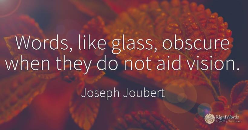 Words, like glass, obscure when they do not aid vision. - Joseph Joubert, quote about vision