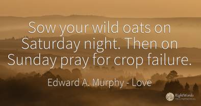 Sow your wild oats on Saturday night. Then on Sunday pray...