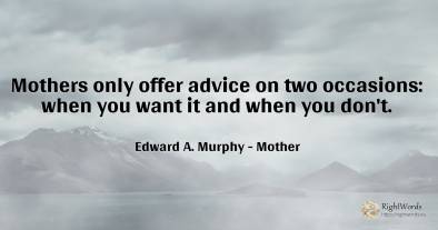 Mothers only offer advice on two occasions: when you want...