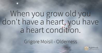 When you grow old you don't have a heart, you have a...