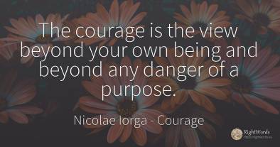 The courage is the view beyond your own being and beyond...