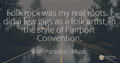 Folk rock was my real roots. I did a few gigs as a folk...
