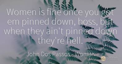 Women is fine once you got em pinned down, boss, but when...