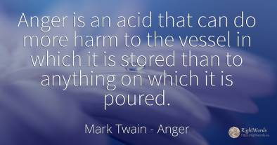 Anger is an acid that can do more harm to the vessel in...