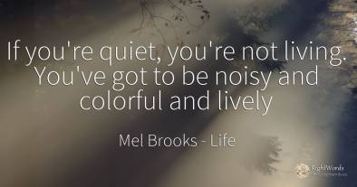 If you're quiet, you're not living. You've got to be...