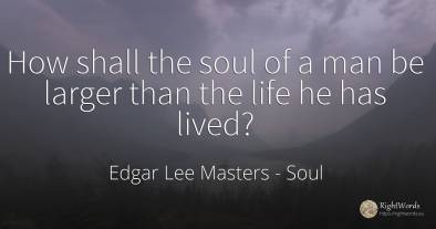 How shall the soul of a man be larger than the life he...