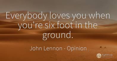 Everybody loves you when you're six foot in the ground.