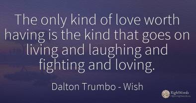 The only kind of love worth having is the kind that goes...
