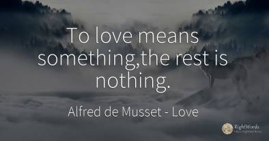 To love means something, the rest is nothing.
