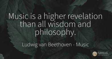 Music is a higher revelation than all wisdom and philosophy.