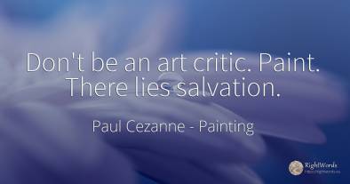 Don't be an art critic. Paint. There lies salvation.