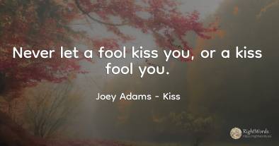 Never let a fool kiss you, or a kiss fool you.