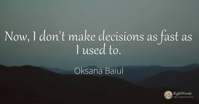 Now, I don't make decisions as fast as I used to.