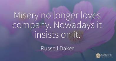 Misery no longer loves company. Nowadays it insists on it.