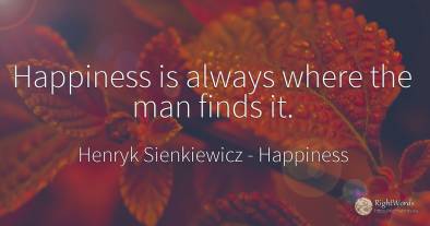 Happiness is always where the man finds it.