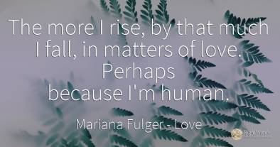The more I rise, by that much I fall, in matters of love....