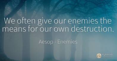 We often give our enemies the means for our own destruction.
