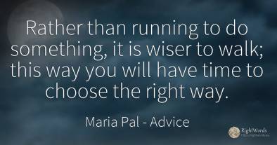 Rather than running to do something, it is wiser to walk;...