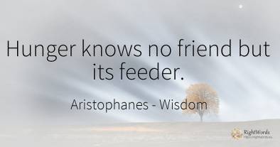 Hunger knows no friend but its feeder.