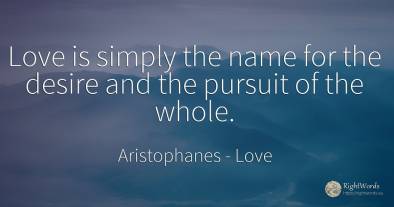 Love is simply the name for the desire and the pursuit of...