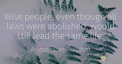 Wise people, even though all laws were abolished, would...