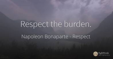 Respect the burden.