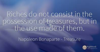 Riches do not consist in the possession of treasures, but...