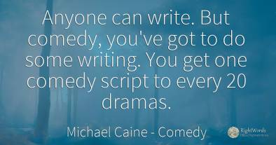Anyone can write. But comedy, you've got to do some...