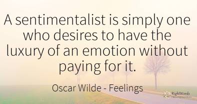 A sentimentalist is simply one who desires to have the...