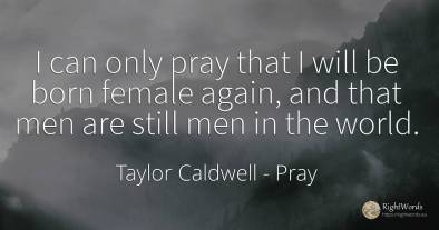 I can only pray that I will be born female again, and...