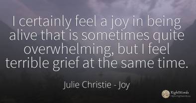 I certainly feel a joy in being alive that is sometimes...