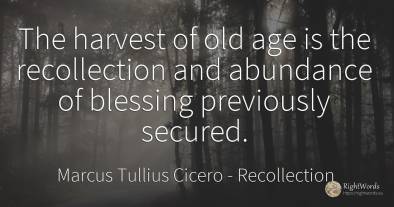 The harvest of old age is the recollection and abundance...