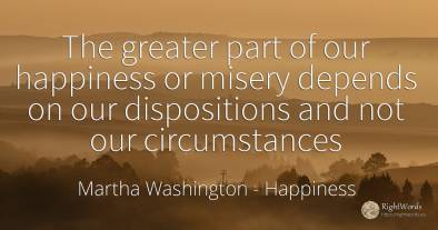 The greater part of our happiness or misery depends on...