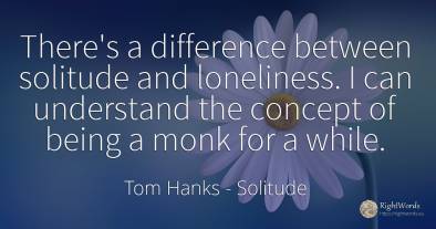 There's a difference between solitude and loneliness. I...
