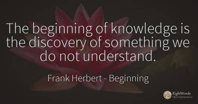 The beginning of knowledge is the discovery of something...