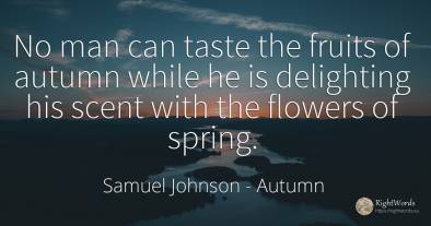 No man can taste the fruits of autumn while he is...