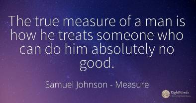 The true measure of a man is how he treats someone who...